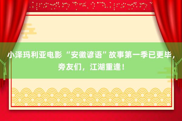 小泽玛利亚电影 “安徽谚语”故事第一季已更毕，旁友们，江湖重逢！