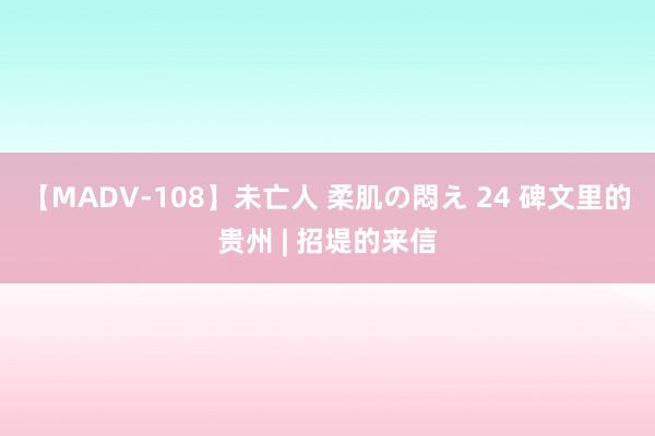 【MADV-108】未亡人 柔肌の悶え 24 碑文里的贵州 | 招堤的来信