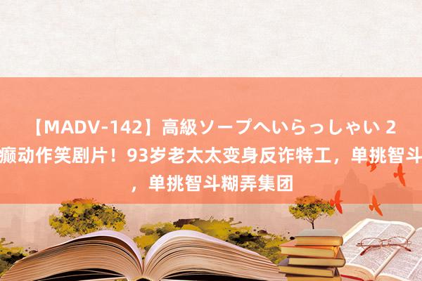 【MADV-142】高級ソープへいらっしゃい 25 本年最癫动作笑剧片！93岁老太太变身反诈特工，单挑智斗糊弄集团