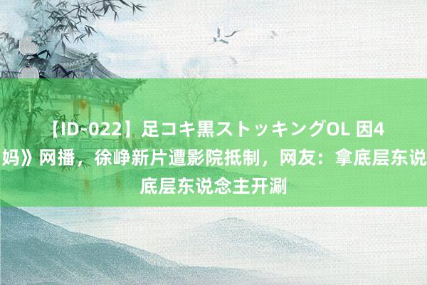 【ID-022】足コキ黒ストッキングOL 因4年前《囧妈》网播，徐峥新片遭影院抵制，网友：拿底层东说念主开涮