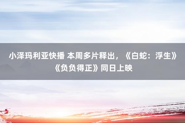 小泽玛利亚快播 本周多片释出，《白蛇：浮生》《负负得正》同日上映