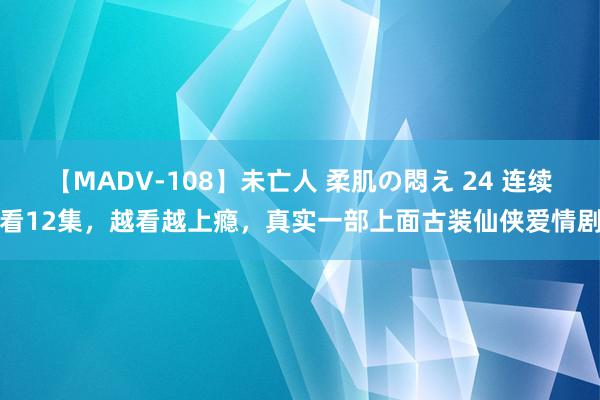 【MADV-108】未亡人 柔肌の悶え 24 连续看12集，越看越上瘾，真实一部上面古装仙侠爱情剧