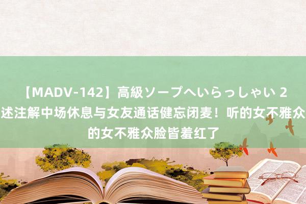 【MADV-142】高級ソープへいらっしゃい 25 奥运男阐述注解中场休息与女友通话健忘闭麦！听的女不雅众脸皆羞红了