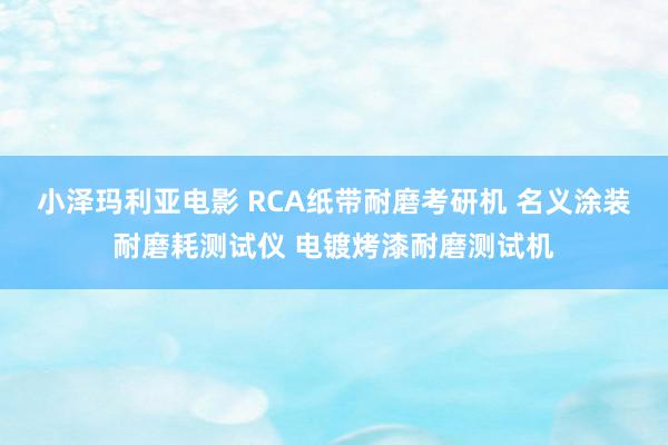 小泽玛利亚电影 RCA纸带耐磨考研机 名义涂装耐磨耗测试仪 电镀烤漆耐磨测试机