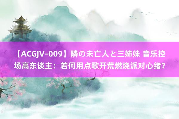 【ACGJV-009】隣の未亡人と三姉妹 音乐控场高东谈主：若何用点歌开荒燃烧派对心绪？