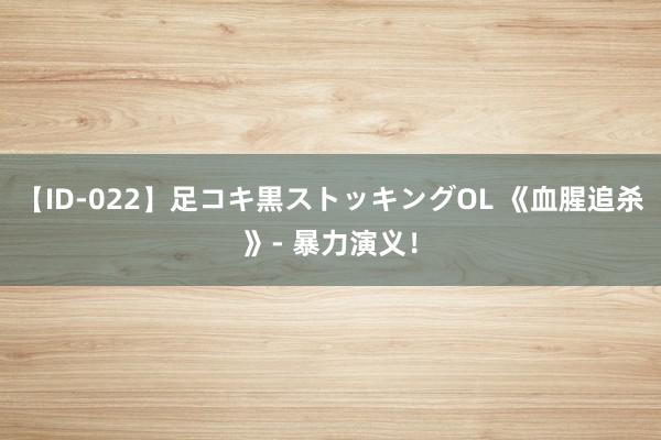 【ID-022】足コキ黒ストッキングOL 《血腥追杀》- 暴力演义！