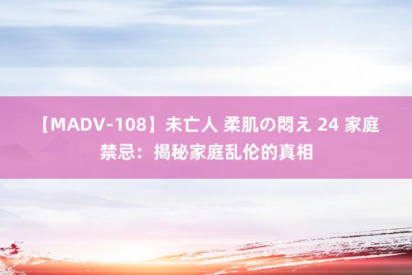 【MADV-108】未亡人 柔肌の悶え 24 家庭禁忌：揭秘家庭乱伦的真相