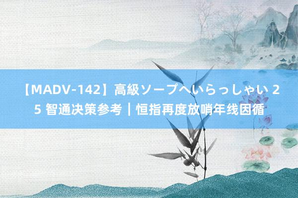 【MADV-142】高級ソープへいらっしゃい 25 智通决策参考︱恒指再度放哨年线因循