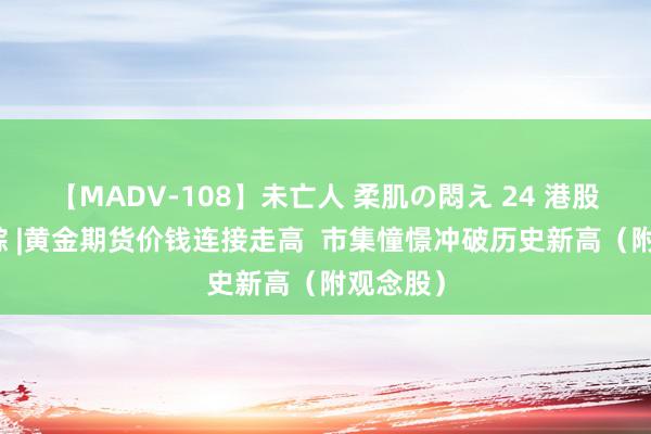 【MADV-108】未亡人 柔肌の悶え 24 港股观念跟踪 |黄金期货价钱连接走高  市集憧憬冲破历史新高（附观念股）