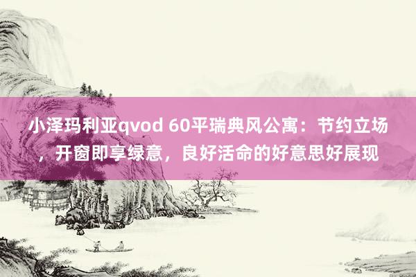 小泽玛利亚qvod 60平瑞典风公寓：节约立场，开窗即享绿意，良好活命的好意思好展现