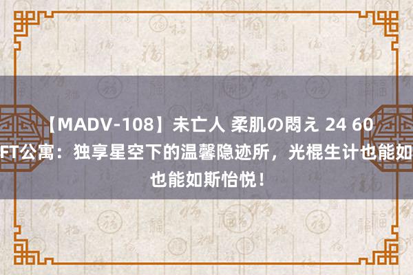 【MADV-108】未亡人 柔肌の悶え 24 60平米LOFT公寓：独享星空下的温馨隐迹所，光棍生计也能如斯怡悦！