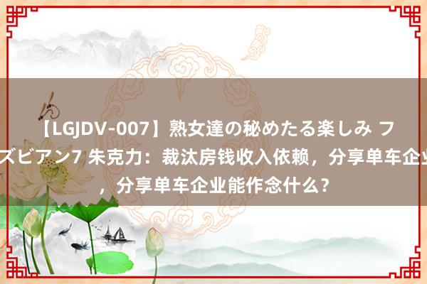 【LGJDV-007】熟女達の秘めたる楽しみ フィーリングレズビアン7 朱克力：裁汰房钱收入依赖，分享单车企业能作念什么？