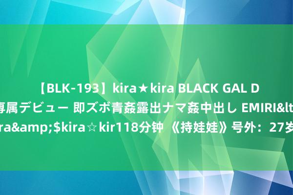 【BLK-193】kira★kira BLACK GAL DEBUT 日焼け黒ギャル専属デビュー 即ズボ青姦露出ナマ姦中出し EMIRI</a>2014-11-19kira☆kira&$kira☆kir118分钟 《持娃娃》号外：27岁春兰，下嫁百亿大亨，17岁继子被逼喊“娘”