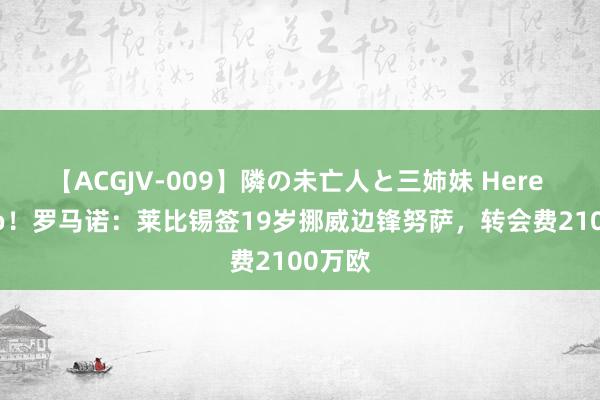 【ACGJV-009】隣の未亡人と三姉妹 Here we go！罗马诺：莱比锡签19岁挪威边锋努萨，转会费2100万欧