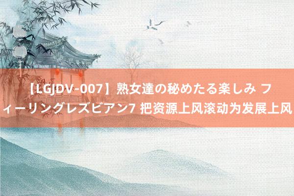 【LGJDV-007】熟女達の秘めたる楽しみ フィーリングレズビアン7 把资源上风滚动为发展上风