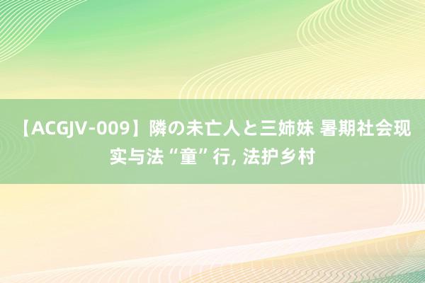 【ACGJV-009】隣の未亡人と三姉妹 暑期社会现实与法“童”行, 法护乡村