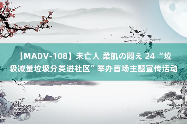 【MADV-108】未亡人 柔肌の悶え 24 “垃圾减量垃圾分类进社区”举办首场主题宣传活动