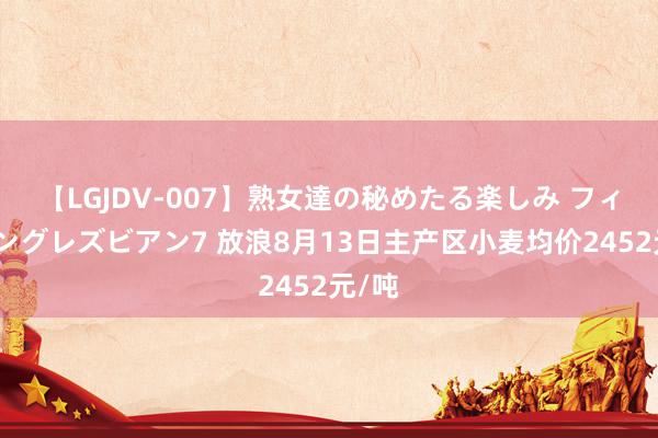 【LGJDV-007】熟女達の秘めたる楽しみ フィーリングレズビアン7 放浪8月13日主产区小麦均价2452元/吨