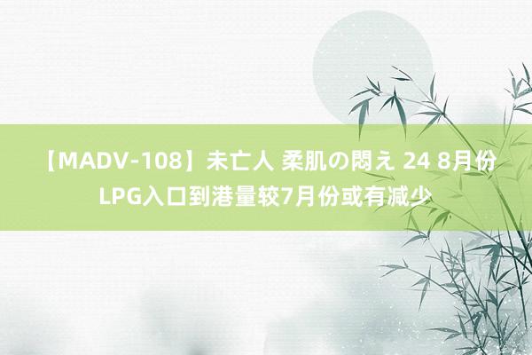 【MADV-108】未亡人 柔肌の悶え 24 8月份LPG入口到港量较7月份或有减少