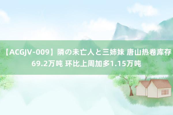 【ACGJV-009】隣の未亡人と三姉妹 唐山热卷库存69.2万吨 环比上周加多1.15万吨