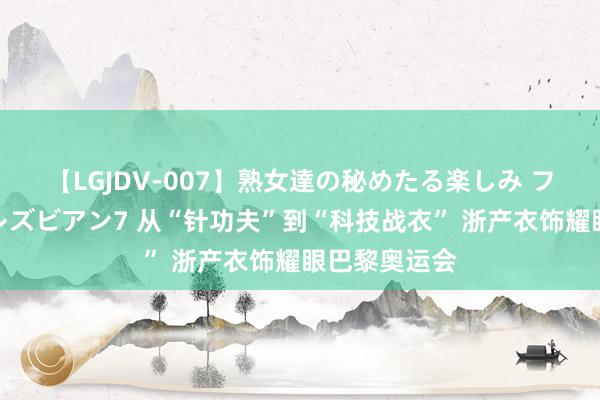 【LGJDV-007】熟女達の秘めたる楽しみ フィーリングレズビアン7 从“针功夫”到“科技战衣” 浙产衣饰耀眼巴黎奥运会