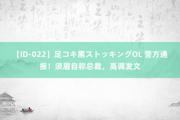 【ID-022】足コキ黒ストッキングOL 警方通报！须眉自称总裁，高调发文