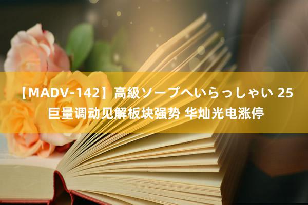 【MADV-142】高級ソープへいらっしゃい 25 巨量调动见解板块强势 华灿光电涨停