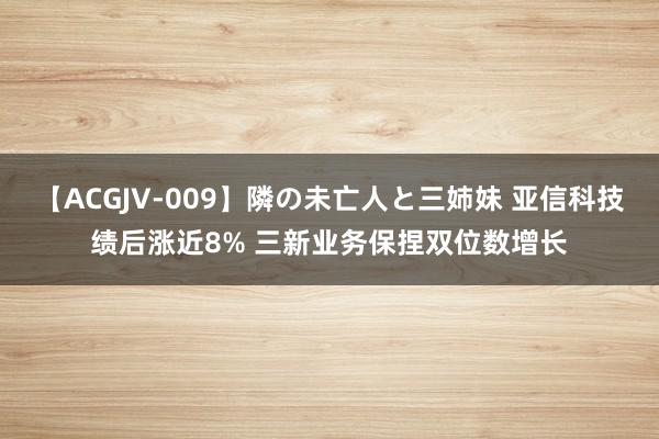 【ACGJV-009】隣の未亡人と三姉妹 亚信科技绩后涨近8% 三新业务保捏双位数增长