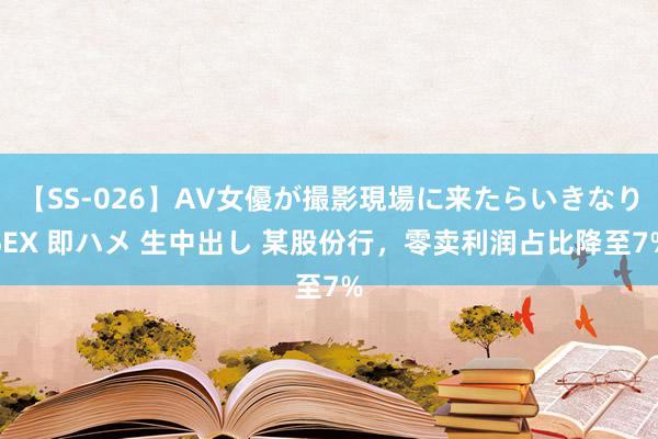 【SS-026】AV女優が撮影現場に来たらいきなりSEX 即ハメ 生中出し 某股份行，零卖利润占比降至7%