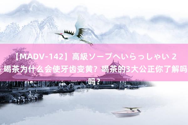 【MADV-142】高級ソープへいらっしゃい 25 喝茶为什么会使牙齿变黄？喝茶的3大公正你了解吗？