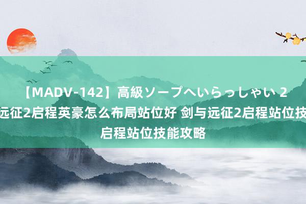 【MADV-142】高級ソープへいらっしゃい 25 剑与远征2启程英豪怎么布局站位好 剑与远征2启程站位技能攻略