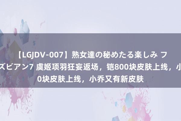 【LGJDV-007】熟女達の秘めたる楽しみ フィーリングレズビアン7 虞姬项羽狂妄返场，铠800块皮肤上线，小乔又有新皮肤