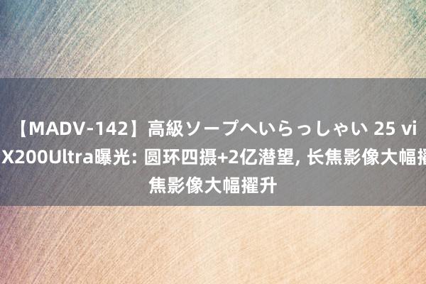 【MADV-142】高級ソープへいらっしゃい 25 vivo X200Ultra曝光: 圆环四摄+2亿潜望, 长焦影像大幅擢升