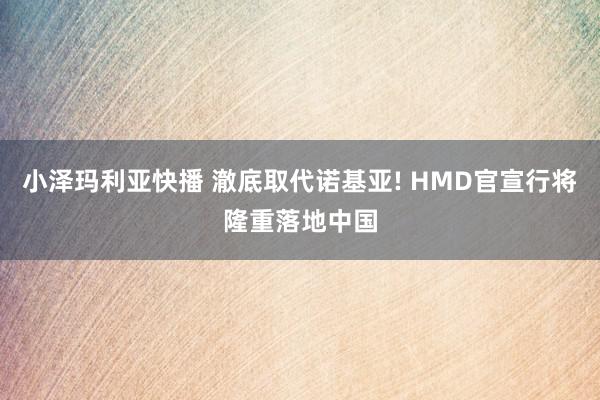 小泽玛利亚快播 澈底取代诺基亚! HMD官宣行将隆重落地中国