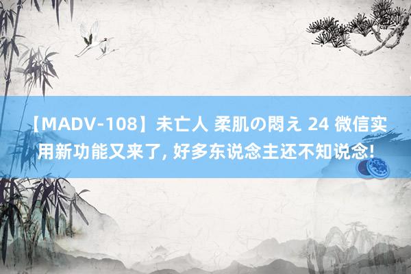 【MADV-108】未亡人 柔肌の悶え 24 微信实用新功能又来了, 好多东说念主还不知说念!