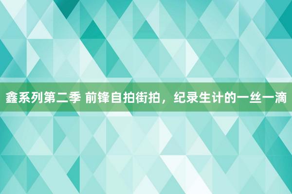 鑫系列第二季 前锋自拍街拍，纪录生计的一丝一滴