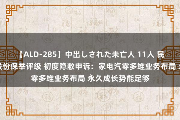 【ALD-285】中出しされた未亡人 11人 民生证券给以德昌股份保举评级 初度隐敝申诉：家电汽零多维业务布局 永久成长势能足够