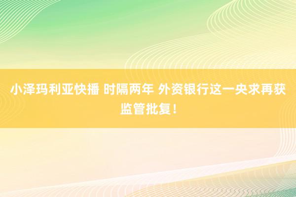 小泽玛利亚快播 时隔两年 外资银行这一央求再获监管批复！