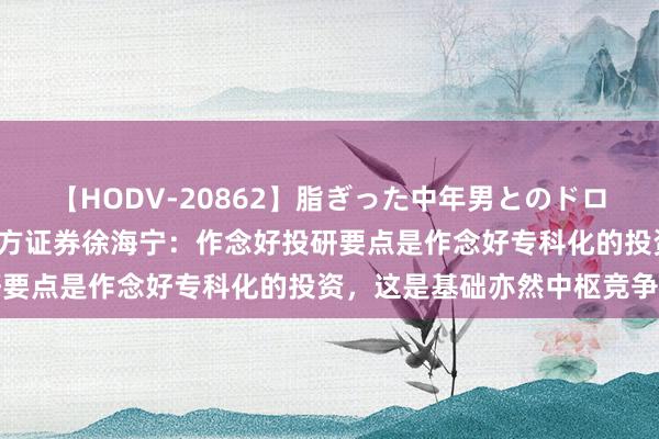 【HODV-20862】脂ぎった中年男とのドロドロ性交 望月あゆみ 东方证券徐海宁：作念好投研要点是作念好专科化的投资，这是基础亦然中枢竞争力