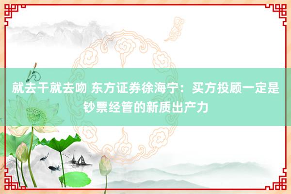 就去干就去吻 东方证券徐海宁：买方投顾一定是钞票经管的新质出产力