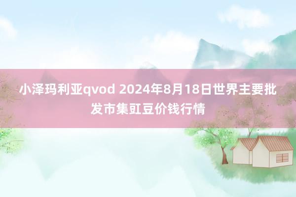 小泽玛利亚qvod 2024年8月18日世界主要批发市集豇豆价钱行情