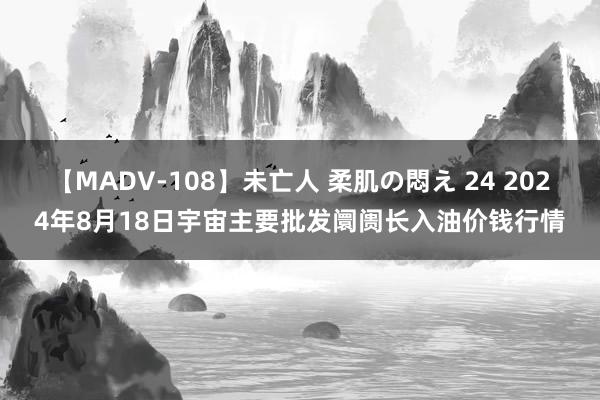 【MADV-108】未亡人 柔肌の悶え 24 2024年8月18日宇宙主要批发阛阓长入油价钱行情