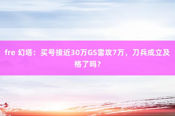 fre 幻塔：买号接近30万GS雷攻7万，刀兵成立及格了吗？