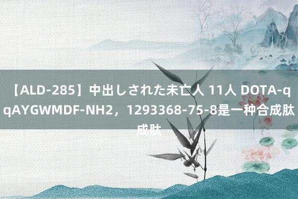 【ALD-285】中出しされた未亡人 11人 DOTA-qqAYGWMDF-NH2，1293368-75-8是一种合成肽