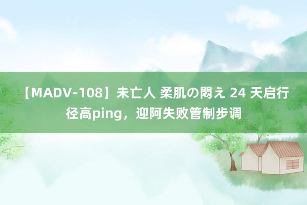 【MADV-108】未亡人 柔肌の悶え 24 天启行径高ping，迎阿失败管制步调