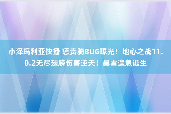 小泽玛利亚快播 惩责骑BUG曝光！地心之战11.0.2无尽翅膀伤害逆天！暴雪遑急诞生