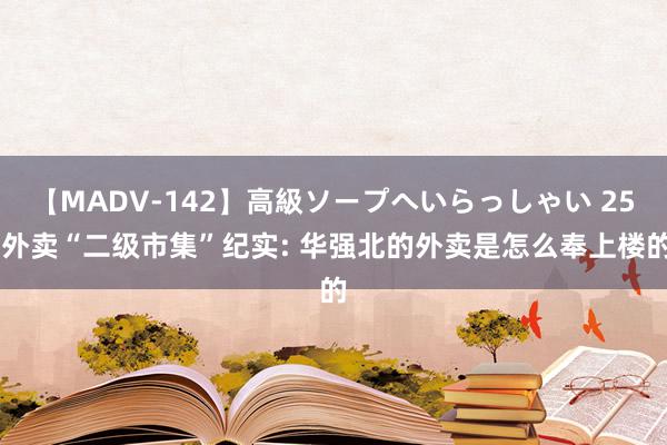 【MADV-142】高級ソープへいらっしゃい 25 外卖“二级市集”纪实: 华强北的外卖是怎么奉上楼的