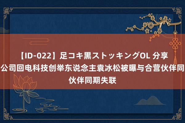 【ID-022】足コキ黒ストッキングOL 分享充电宝公司回电科技创举东说念主袁冰松被曝与合营伙伴同期失联