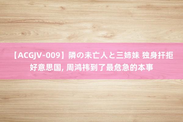 【ACGJV-009】隣の未亡人と三姉妹 独身扞拒好意思国, 周鸿祎到了最危急的本事