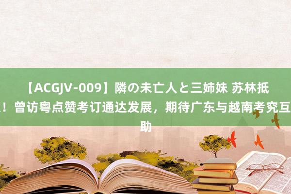 【ACGJV-009】隣の未亡人と三姉妹 苏林抵穗！曾访粤点赞考订通达发展，期待广东与越南考究互助